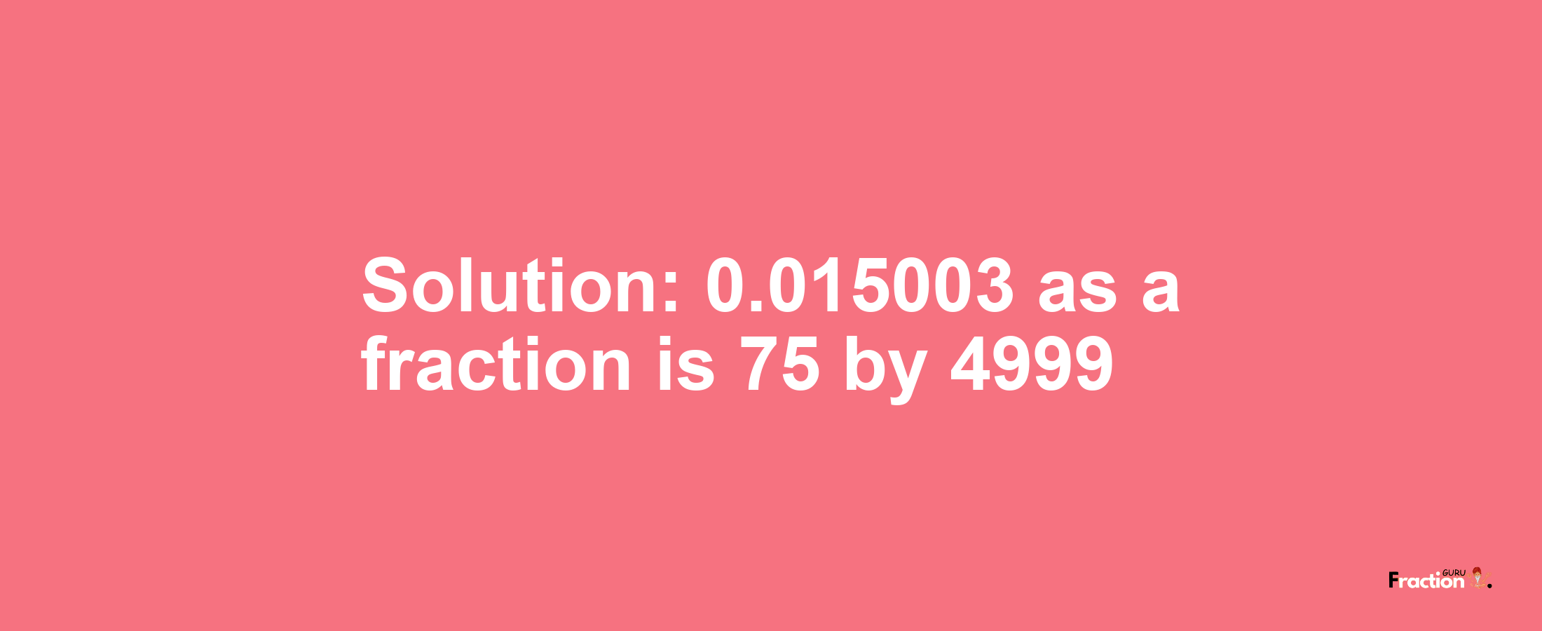 Solution:0.015003 as a fraction is 75/4999